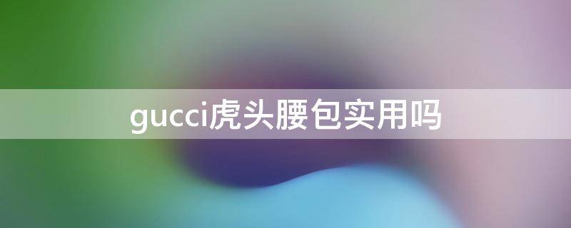 gucci虎头腰包实用吗（gucci虎头腰包缺点）