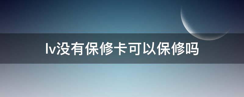lv没有保修卡可以保修吗（lv包没有质保卡）