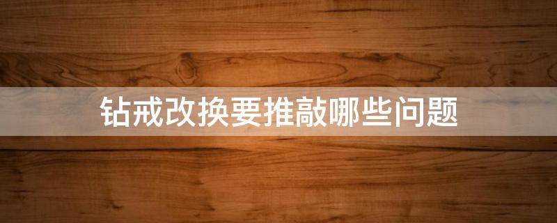 钻戒改换要推敲哪些问题（钻戒更换）