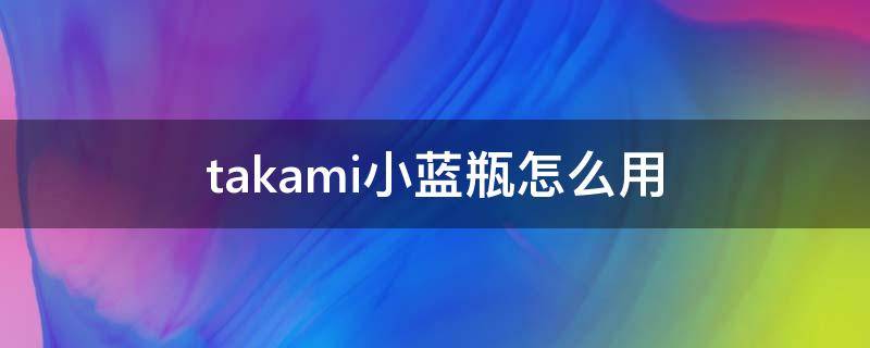 takami小蓝瓶怎么用（takami小蓝瓶用后能用赫莲娜吗）