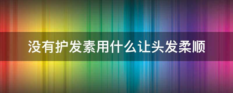 没有护发素用什么让头发柔顺 没有护发素用什么让头发柔顺一点