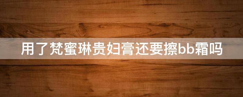 用了梵蜜琳贵妇膏还要擦bb霜吗 用了梵蜜琳贵妇膏还要擦bb霜吗女生
