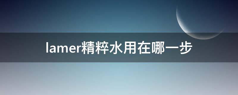 lamer精粹水用在哪一步 lamer精粹水能用多久