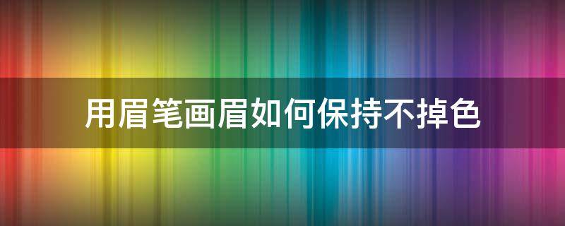 用眉笔画眉如何保持不掉色（用眉笔画眉怎样才能不掉）