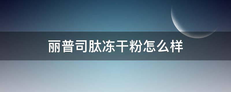 丽普司肽冻干粉怎么样（丽普司肽冻干粉好用吗）