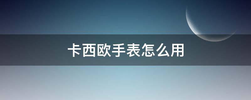 卡西欧手表怎么用 卡西欧手表怎么用手机调时间