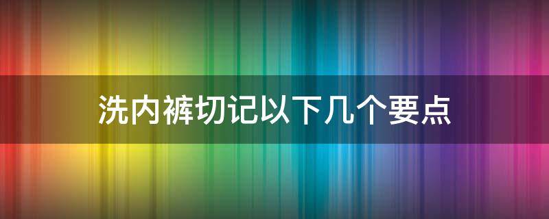 洗内裤切记以下几个要点 洗内裤要怎么洗