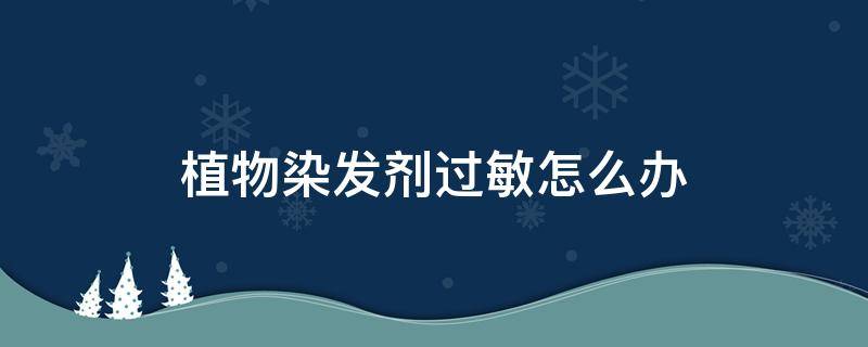 植物染发剂过敏怎么办（植物染发过敏现象）