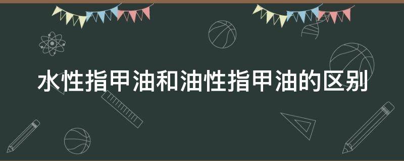 水性指甲油和油性指甲油的区别（水性指甲油和油性指甲油哪个好）