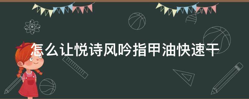 怎么让悦诗风吟指甲油快速干（悦诗风吟指甲油变粘稠了怎么办）