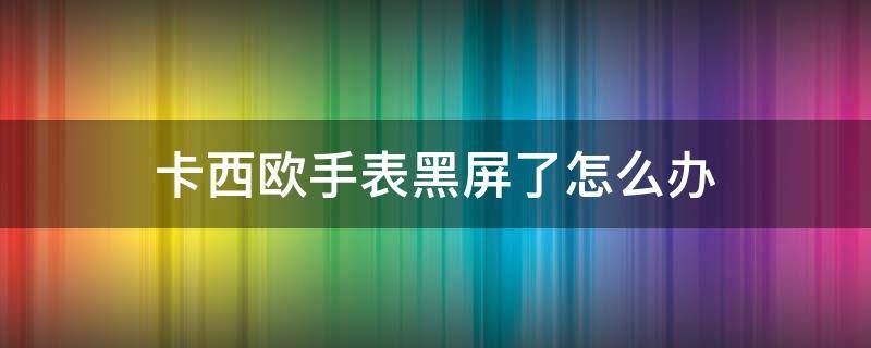 卡西欧手表黑屏了怎么办 卡西欧手表黑屏了怎么办啊