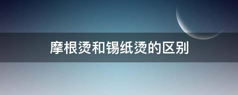 摩根烫和锡纸烫的区别（摩根烫和锡纸烫的区别是啥）