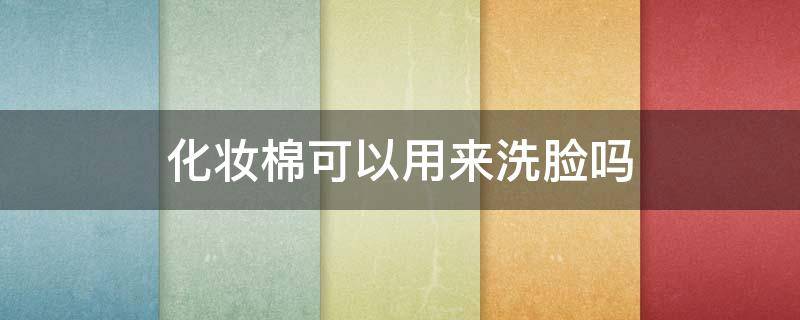 化妆棉可以用来洗脸吗（化妆棉能擦脸吗）