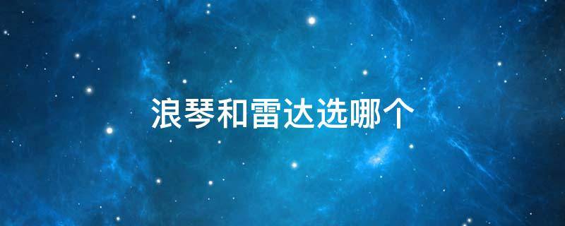 浪琴和雷达选哪个（浪琴和雷达选哪个比较好）