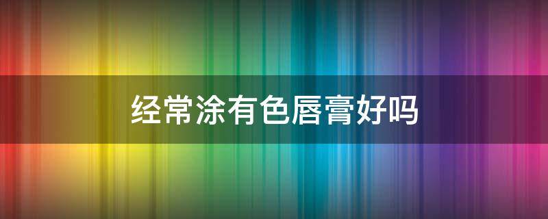 经常涂有色唇膏好吗 有颜色的唇膏可以用吗