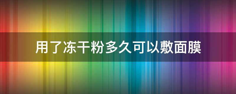 用了冻干粉多久可以敷面膜 用了冻干粉多久可以用其它护肤品