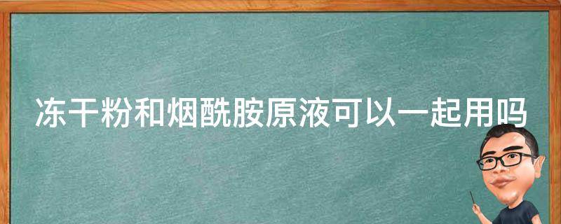冻干粉和烟酰胺原液可以一起用吗 烟酰胺原液和烟酰胺冻干粉哪个好?