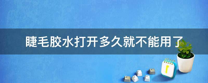 睫毛胶水打开多久就不能用了（睫毛胶水打开多久就不能用了呀）