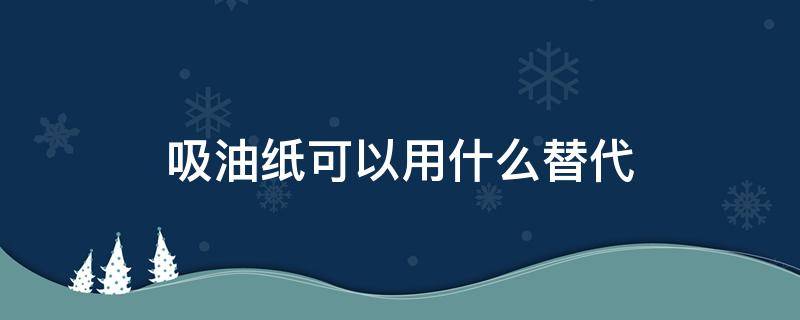 吸油纸可以用什么替代 吸油纸可以用什么替代呢