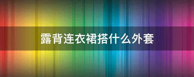 露背连衣裙搭什么外套 露背连衣裙搭配