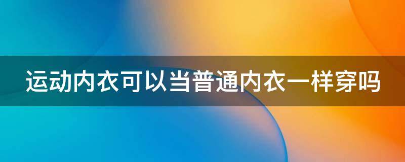 运动内衣可以当普通内衣一样穿吗（运动内衣可以当普通内衣一样穿吗男生）