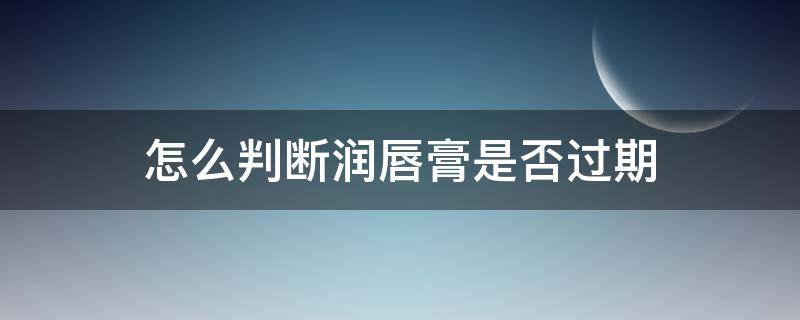 怎么判断润唇膏是否过期 怎么看润唇膏有没有过期