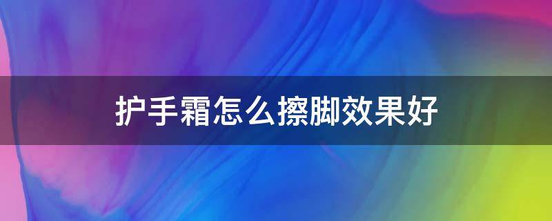 护手霜怎么擦脚效果好（护手霜怎么擦脚效果好一点）