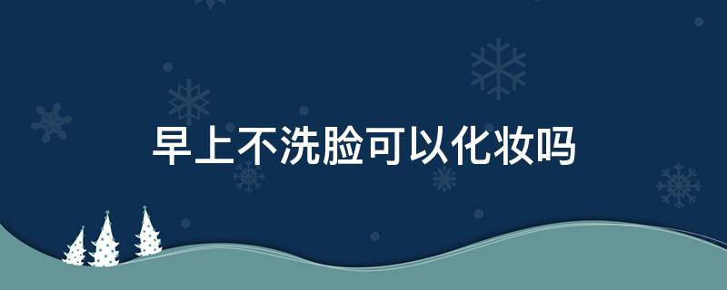 早上不洗脸可以化妆吗 早晨不洗脸直接化妆可以吗