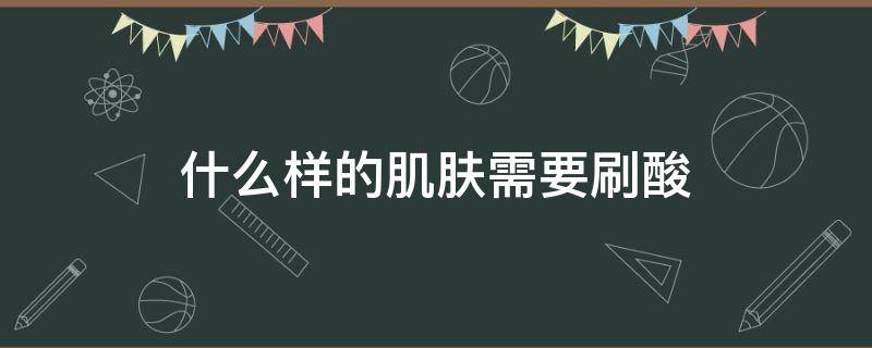 什么样的肌肤需要刷酸（什么样的肌肤需要刷酸呢）