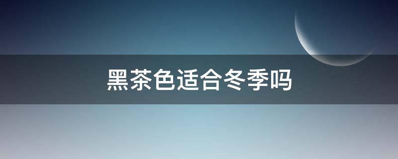 黑茶色适合冬季吗（黑茶色适合冬季吗）