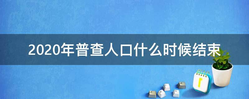 2020年普查人口什么时候结束（2020年普查人口从什么时候开始）