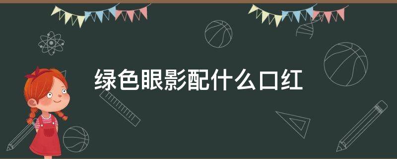 绿色眼影配什么口红（绿色眼影搭配什么口红）