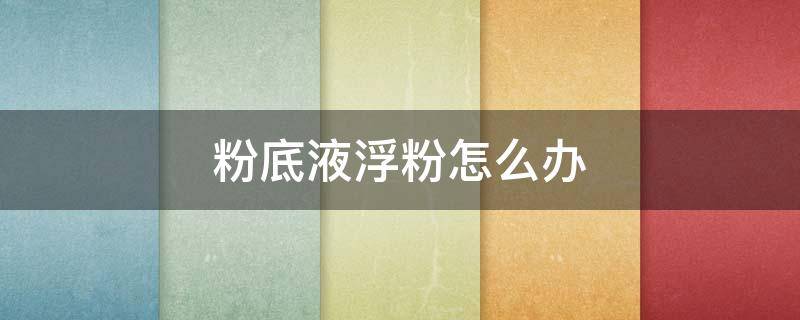 粉底液浮粉怎么办 粉底液浮粉怎么补救