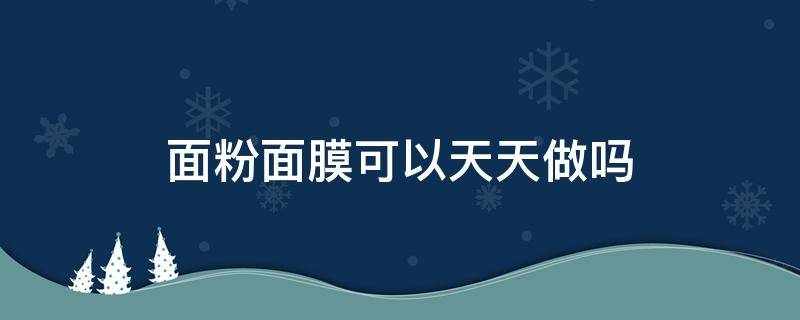 面粉面膜可以天天做吗（面粉面膜可以天天做吗视频）