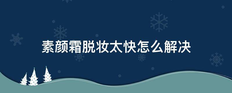 素颜霜脱妆太快怎么解决（素颜霜脱妆太快怎么解决视频）