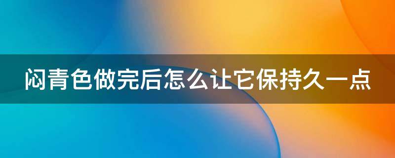 闷青色做完后怎么让它保持久一点 闷青色能保持多长时间
