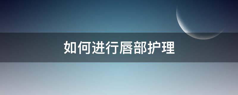 如何进行唇部护理（如何进行唇部护理不花一分钱）
