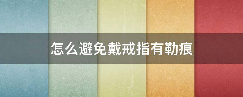 怎么避免戴戒指有勒痕（怎么避免戴戒指有勒痕的感觉）