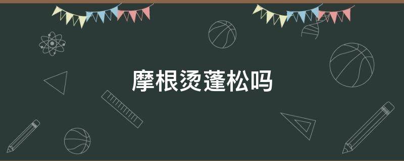摩根烫蓬松吗（摩根烫太蓬怎么办）