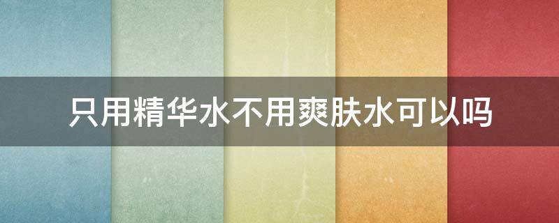 只用精华水不用爽肤水可以吗 只用精华水不用精华液可以吗