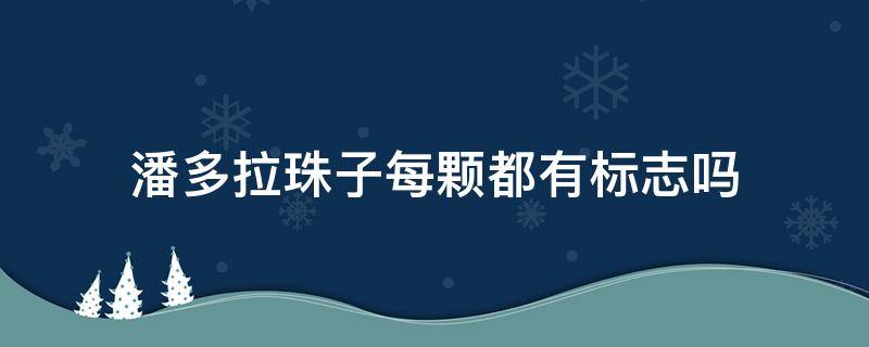 潘多拉珠子每颗都有标志吗（潘多拉珠子有多少颗）