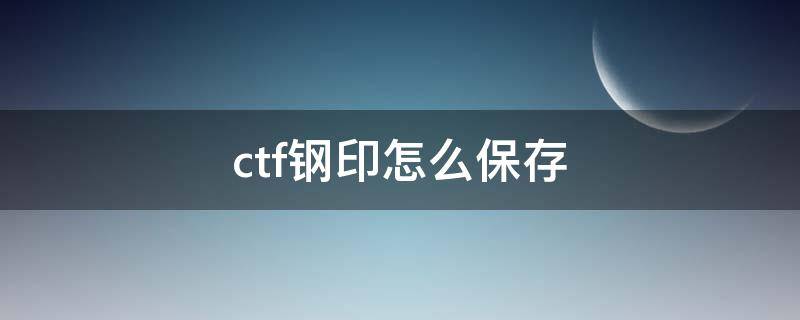 ctf钢印怎么保存（有ctf的标志会不会有假货）