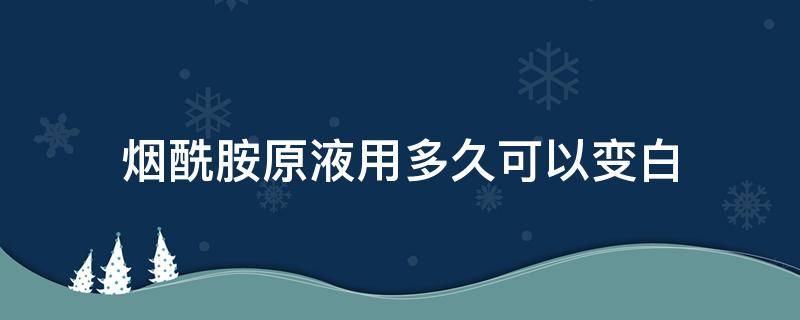 烟酰胺原液用多久可以变白（烟酰胺原液用多久可以变白皮肤）