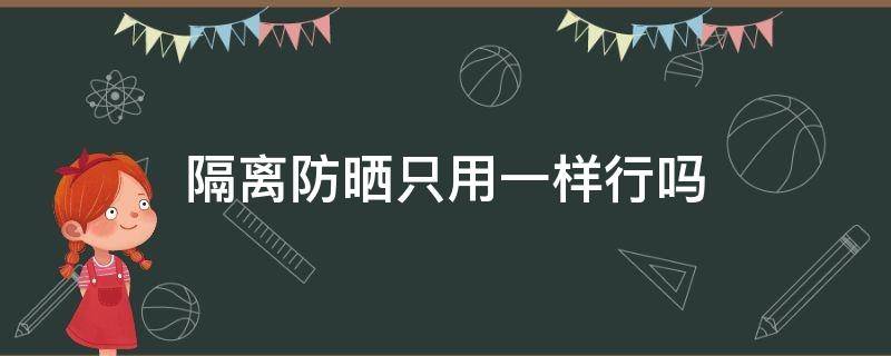 隔离防晒只用一样行吗（隔离和防晒是不是只用一种就够了）