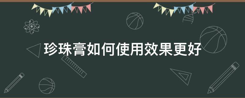 珍珠膏如何使用效果更好 珍珠膏如何使用效果更好一些