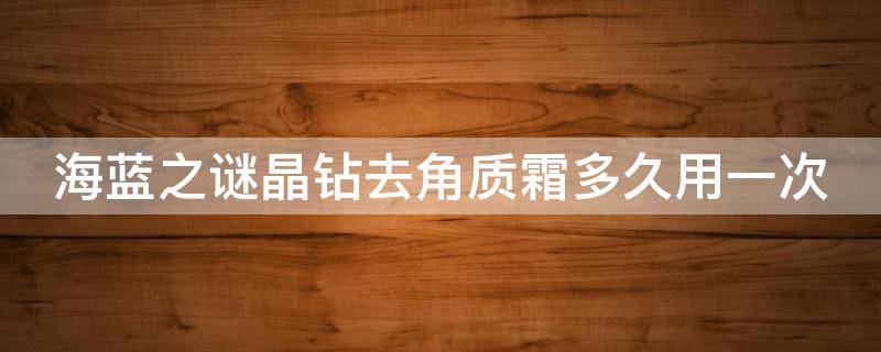 海蓝之谜晶钻去角质霜多久用一次（海蓝之谜去角质啫喱）