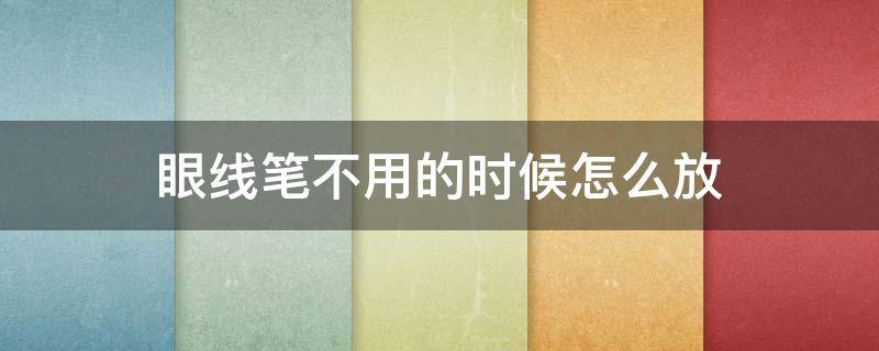 眼线笔不用的时候怎么放 眼线笔不用的时候怎么放上去