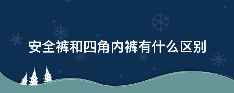 安全裤和四角内裤有什么区别 安全裤和平角内裤