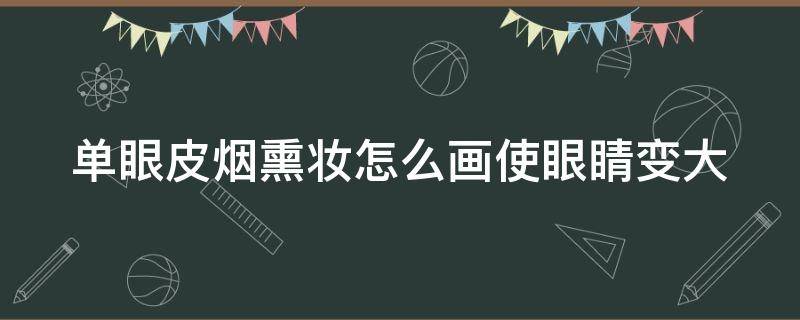 单眼皮烟熏妆怎么画使眼睛变大 单眼皮烟熏妆怎么画使眼睛变大的