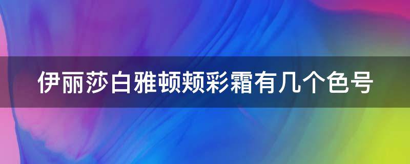 伊丽莎白雅顿颊彩霜有几个色号（伊丽莎白雅顿彩妆）